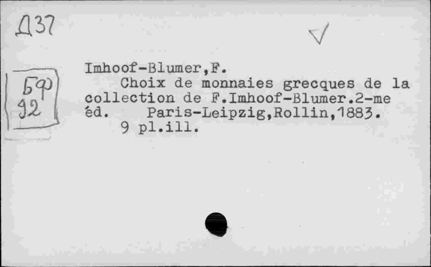 ﻿Imhoof-Blumer,F.
Choix de monnaies grecques de la collection de F.Imhoof-Blumer.2-me êd. Paris-Leipzig,Rollin,1883.
9 pl.ill.